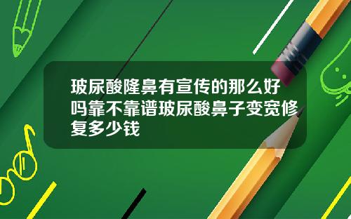 玻尿酸隆鼻有宣传的那么好吗靠不靠谱玻尿酸鼻子变宽修复多少钱