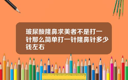 玻尿酸隆鼻求美者不是打一针那么简单打一针隆鼻针多少钱左右