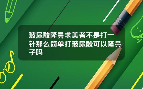玻尿酸隆鼻求美者不是打一针那么简单打玻尿酸可以隆鼻子吗