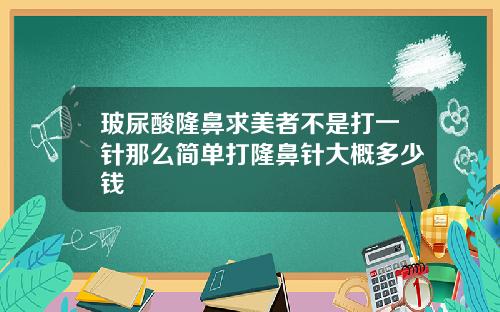 玻尿酸隆鼻求美者不是打一针那么简单打隆鼻针大概多少钱