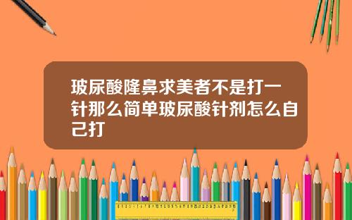 玻尿酸隆鼻求美者不是打一针那么简单玻尿酸针剂怎么自己打