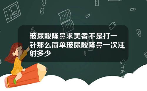 玻尿酸隆鼻求美者不是打一针那么简单玻尿酸隆鼻一次注射多少