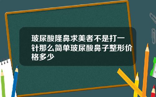 玻尿酸隆鼻求美者不是打一针那么简单玻尿酸鼻子整形价格多少