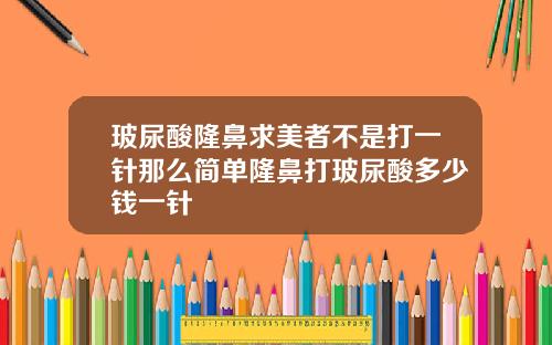 玻尿酸隆鼻求美者不是打一针那么简单隆鼻打玻尿酸多少钱一针