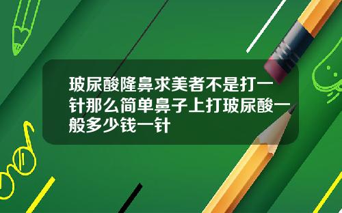 玻尿酸隆鼻求美者不是打一针那么简单鼻子上打玻尿酸一般多少钱一针
