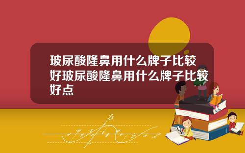 玻尿酸隆鼻用什么牌子比较好玻尿酸隆鼻用什么牌子比较好点