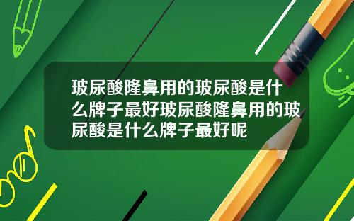 玻尿酸隆鼻用的玻尿酸是什么牌子最好玻尿酸隆鼻用的玻尿酸是什么牌子最好呢