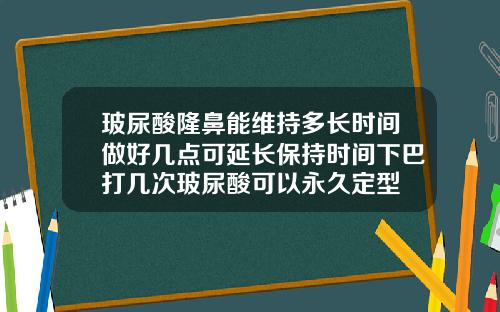 玻尿酸隆鼻能维持多长时间做好几点可延长保持时间下巴打几次玻尿酸可以永久定型