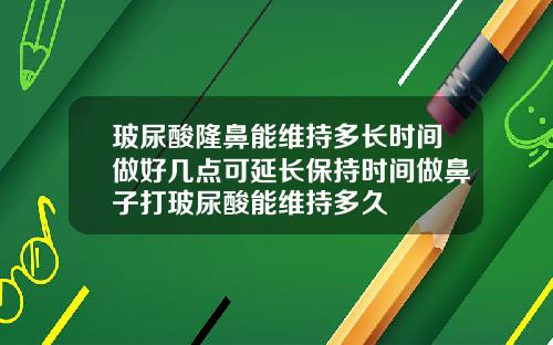 玻尿酸隆鼻能维持多长时间做好几点可延长保持时间做鼻子打玻尿酸能维持多久