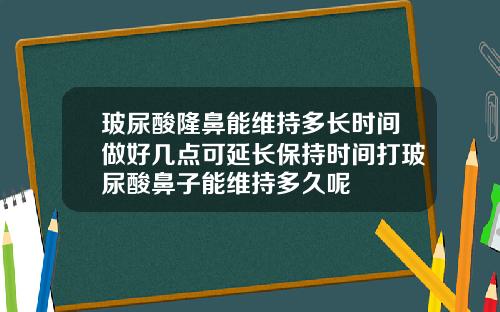 玻尿酸隆鼻能维持多长时间做好几点可延长保持时间打玻尿酸鼻子能维持多久呢