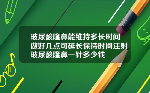 玻尿酸隆鼻能维持多长时间做好几点可延长保持时间注射玻尿酸隆鼻一针多少钱