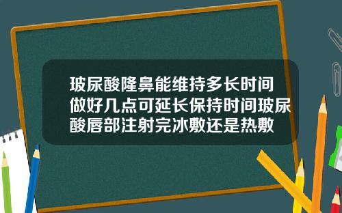 玻尿酸隆鼻能维持多长时间做好几点可延长保持时间玻尿酸唇部注射完冰敷还是热敷