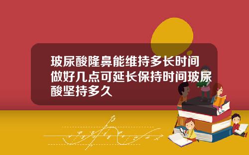 玻尿酸隆鼻能维持多长时间做好几点可延长保持时间玻尿酸坚持多久