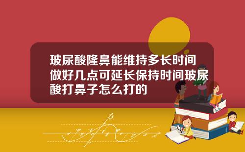 玻尿酸隆鼻能维持多长时间做好几点可延长保持时间玻尿酸打鼻子怎么打的