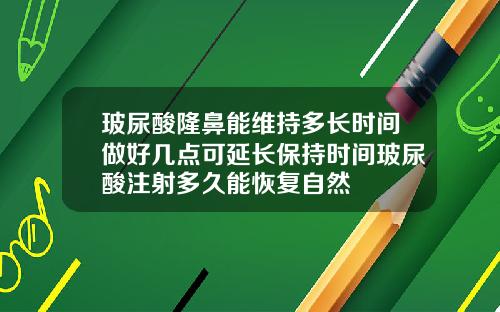 玻尿酸隆鼻能维持多长时间做好几点可延长保持时间玻尿酸注射多久能恢复自然