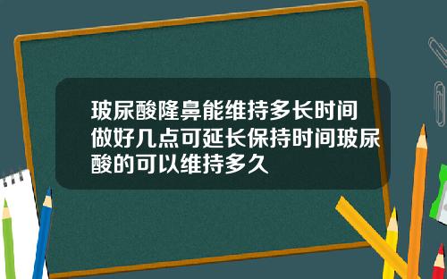 玻尿酸隆鼻能维持多长时间做好几点可延长保持时间玻尿酸的可以维持多久