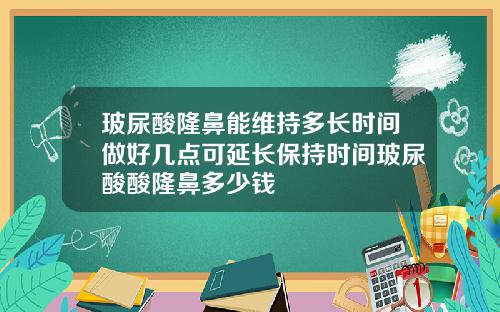 玻尿酸隆鼻能维持多长时间做好几点可延长保持时间玻尿酸酸隆鼻多少钱