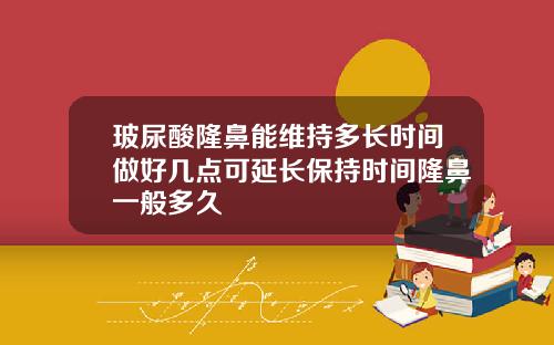 玻尿酸隆鼻能维持多长时间做好几点可延长保持时间隆鼻一般多久