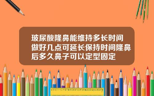 玻尿酸隆鼻能维持多长时间做好几点可延长保持时间隆鼻后多久鼻子可以定型固定