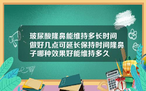 玻尿酸隆鼻能维持多长时间做好几点可延长保持时间隆鼻子哪种效果好能维持多久