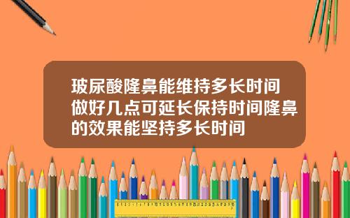 玻尿酸隆鼻能维持多长时间做好几点可延长保持时间隆鼻的效果能坚持多长时间