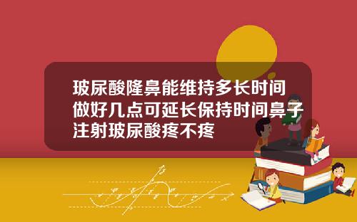 玻尿酸隆鼻能维持多长时间做好几点可延长保持时间鼻子注射玻尿酸疼不疼