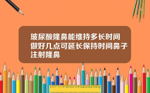 玻尿酸隆鼻能维持多长时间做好几点可延长保持时间鼻子注射隆鼻
