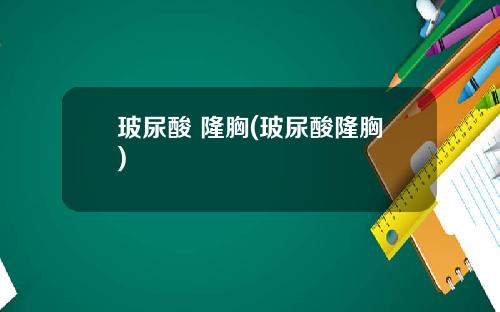 玻尿酸 隆胸(玻尿酸隆胸)