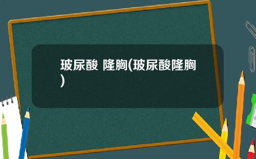 玻尿酸 隆胸(玻尿酸隆胸)