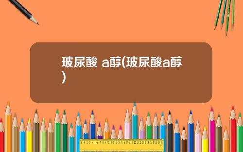 玻尿酸 a醇(玻尿酸a醇)