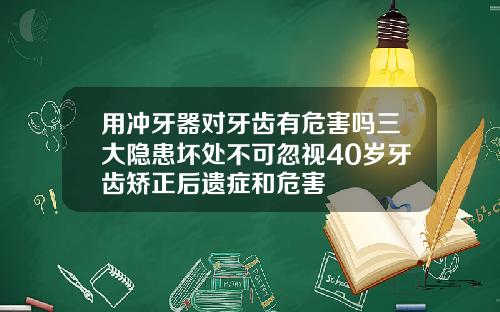 用冲牙器对牙齿有危害吗三大隐患坏处不可忽视40岁牙齿矫正后遗症和危害