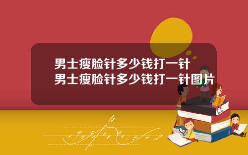 男士瘦脸针多少钱打一针 男士瘦脸针多少钱打一针图片