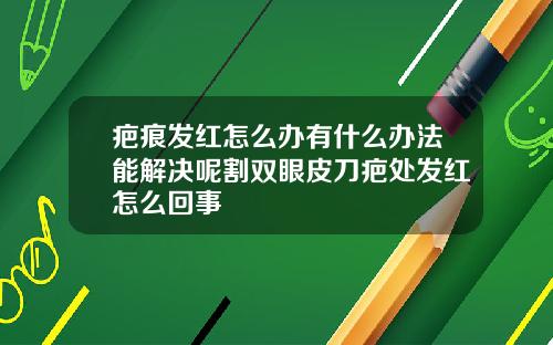 疤痕发红怎么办有什么办法能解决呢割双眼皮刀疤处发红怎么回事