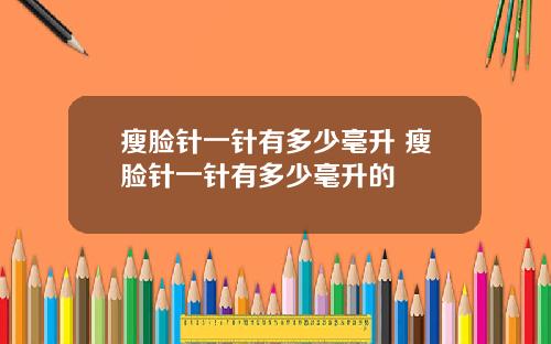 瘦脸针一针有多少毫升 瘦脸针一针有多少毫升的