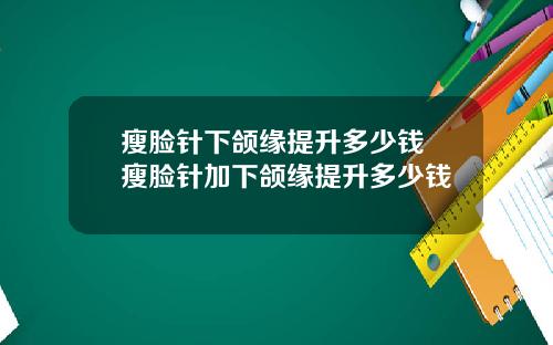 瘦脸针下颌缘提升多少钱 瘦脸针加下颌缘提升多少钱