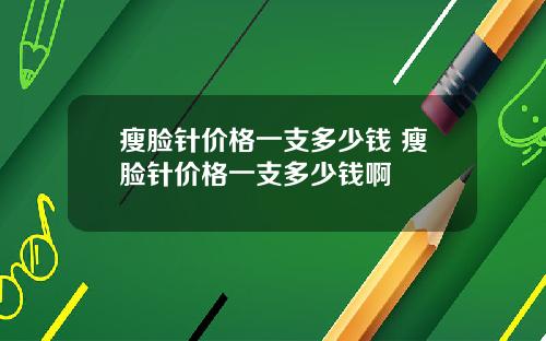 瘦脸针价格一支多少钱 瘦脸针价格一支多少钱啊