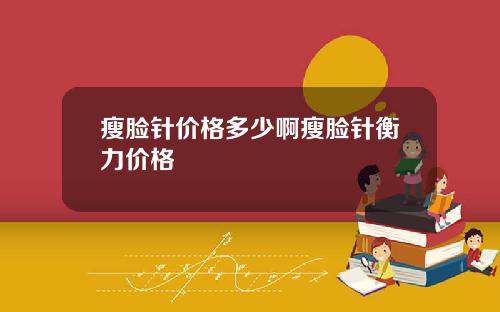 瘦脸针价格多少啊瘦脸针衡力价格