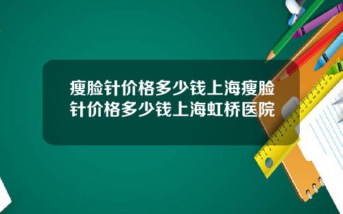 瘦脸针价格多少钱上海瘦脸针价格多少钱上海虹桥医院