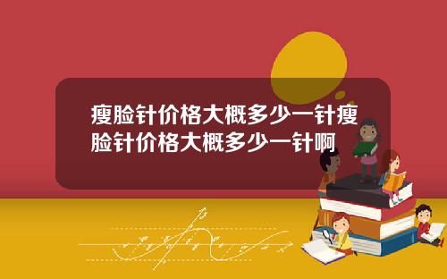 瘦脸针价格大概多少一针瘦脸针价格大概多少一针啊