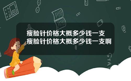 瘦脸针价格大概多少钱一支瘦脸针价格大概多少钱一支啊