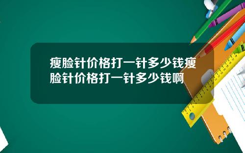 瘦脸针价格打一针多少钱瘦脸针价格打一针多少钱啊
