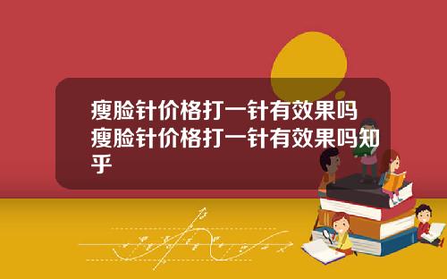 瘦脸针价格打一针有效果吗瘦脸针价格打一针有效果吗知乎