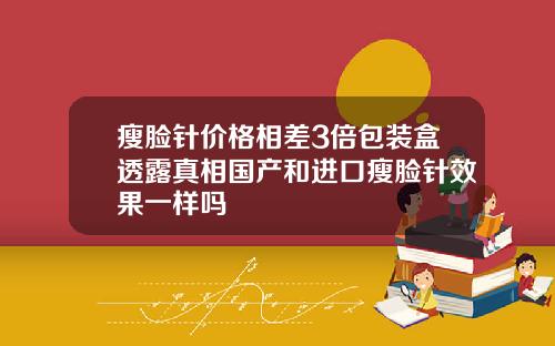 瘦脸针价格相差3倍包装盒透露真相国产和进口瘦脸针效果一样吗