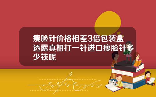 瘦脸针价格相差3倍包装盒透露真相打一针进口瘦脸针多少钱呢