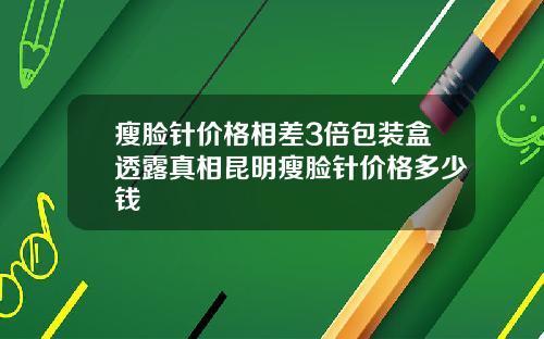 瘦脸针价格相差3倍包装盒透露真相昆明瘦脸针价格多少钱