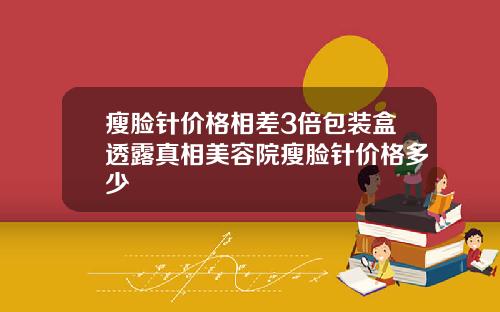 瘦脸针价格相差3倍包装盒透露真相美容院瘦脸针价格多少