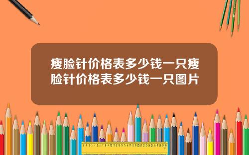 瘦脸针价格表多少钱一只瘦脸针价格表多少钱一只图片