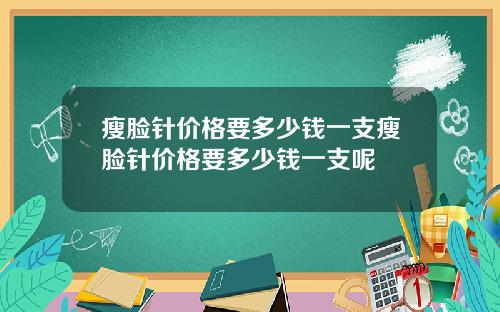 瘦脸针价格要多少钱一支瘦脸针价格要多少钱一支呢