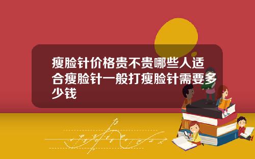 瘦脸针价格贵不贵哪些人适合瘦脸针一般打瘦脸针需要多少钱