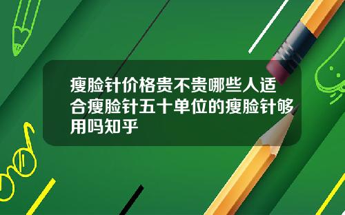 瘦脸针价格贵不贵哪些人适合瘦脸针五十单位的瘦脸针够用吗知乎